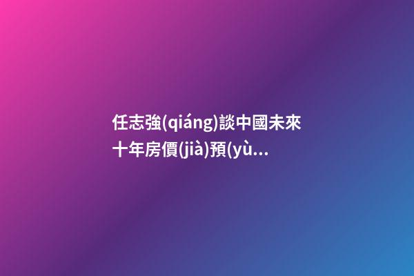 任志強(qiáng)談中國未來十年房價(jià)預(yù)測：未來5年三四線城市房價(jià)走勢*消息！